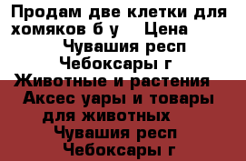 Продам две клетки для хомяков б/у  › Цена ­ 1 000 - Чувашия респ., Чебоксары г. Животные и растения » Аксесcуары и товары для животных   . Чувашия респ.,Чебоксары г.